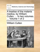 A Treatise of the Materia Medica, by William Cullen, ... in Two Volumes. ... Volume 1 of 2