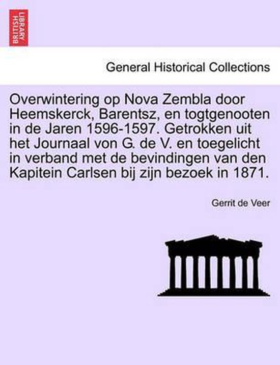 Overwintering Op Nova Zembla Door Heemskerck, Barentsz, En Togtgenooten in de Jaren 1596-1597. Getrokken Uit Het Journaal Von G. de V. En Toegelicht in Verband Met de Bevindingen Van Den Kapitein Carlsen Bij Zijn Bezoek in 1871.