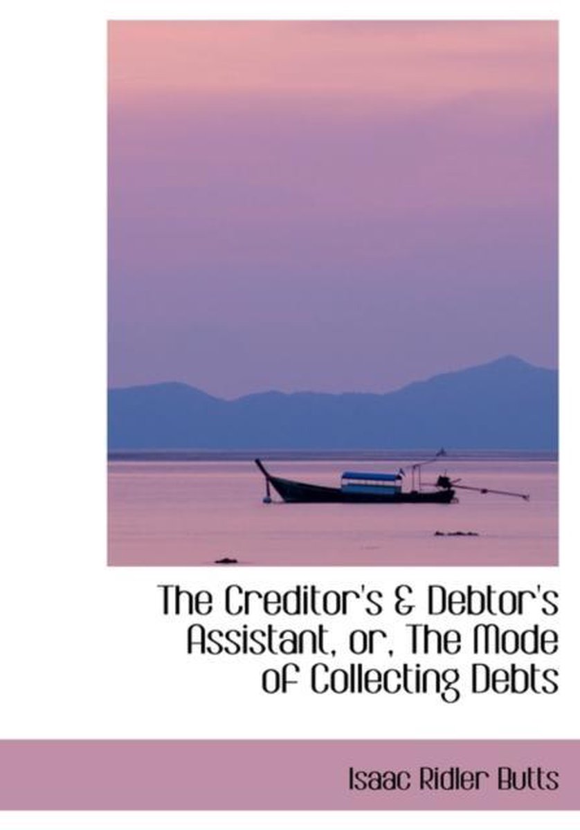 The Creditor's a Debtor's Assistant, Or, the Mode of Collecting Debts - Isaac Ridler Butts