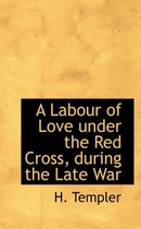 A Labour of Love Under the Red Cross, During the Late War