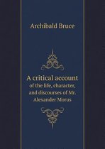 A critical account of the life, character, and discourses of Mr. Alexander Morus