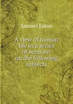 A view of human life in a series of sermons on the following subjects