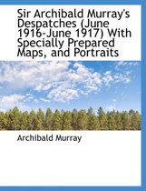 Sir Archibald Murray's Despatches (June 1916-June 1917) with Specially Prepared Maps, and Portraits