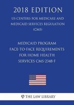 Medicaid Program - Face-To-Face Requirements for Home Health Services Cms-2348-F (Us Centers for Medicare and Medicaid Services Regulation) (Cms) (2018 Edition)