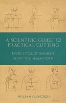 A Scientific Guide to Practical Cutting - Every Style of Garment to Fit the Human Form