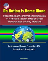 No Nation is Home Alone: Understanding the International Dimension of Homeland Security through Global Transportation Security Programs - Customs and Border Protection, TSA, Coast Guard, Foreign Aid