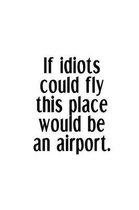 If Idiots Could Fly This Place Would Be An Airport.
