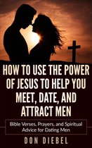 How to Use the Power of Jesus to Help You Meet, Date, and Attract Men: Bible Verses, Prayers, and Spiritual Advice for Dating Men