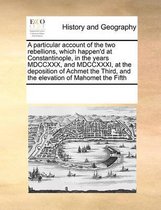 A Particular Account of the Two Rebellions, Which Happen'd at Constantinople, in the Years MDCCXXX, and MDCCXXXI, at the Deposition of Achmet the Third, and the Elevation of Mahomet the Fifth