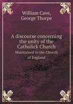 A Discourse Concerning the Unity of the Catholick Church Maintained in the Church of England