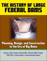 The History of Large Federal Dams: Planning, Design, and Construction in the Era of Big Dams - Hoover, Glen Canyon, Bonneville, Central Valley Project, FDR, Muir, Conservation, Environmental Impact