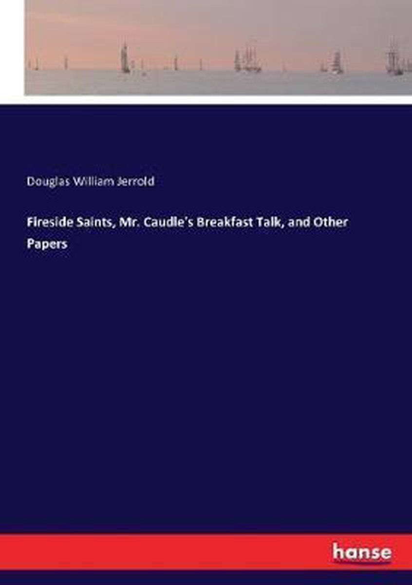Fireside Saints, Mr. Caudle's Breakfast Talk, and Other Papers - Douglas William Jerrold