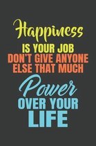 Happiness Is Your Job Don't Give Anyone Else That Much Power Over Your Life
