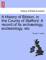 A History of Bilston, in the County of Stafford. a Record of Its Archaeology, Ecclesiology, Etc.