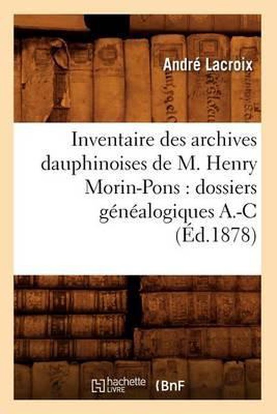 Histoire- Inventaire Des Archives Dauphinoises de M. Henry Morin-Pons: Dossiers Généalogiques A.-C (Éd.1878)