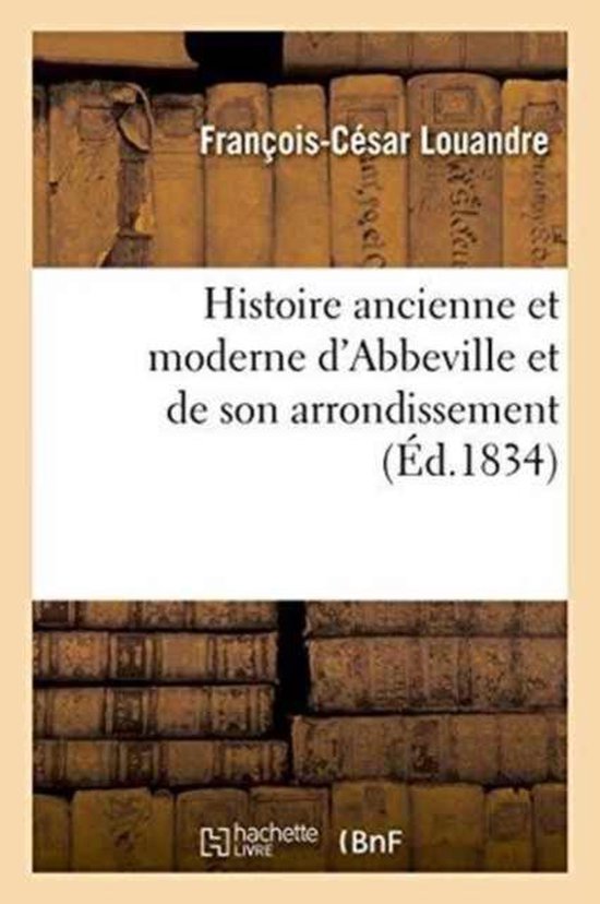 Histoire- Histoire Ancienne Et Moderne d'Abbeville Et de Son Arrondissement