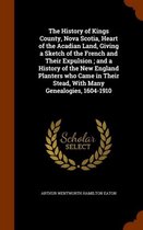 The History of Kings County, Nova Scotia, Heart of the Acadian Land, Giving a Sketch of the French and Their Expulsion; And a History of the New England Planters Who Came in Their Stead, with