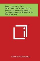 The Life and the Doctrines of Philippus Theophrastus Bombast of Hohenheim Known as Paracelsus