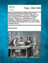 Minutes of Evidence Taken Upon the Second Reading of the Bill, Intituled an ACT to Dissolve the Marriage of Herbert Morgan Esquire, a Lieutenant a Her