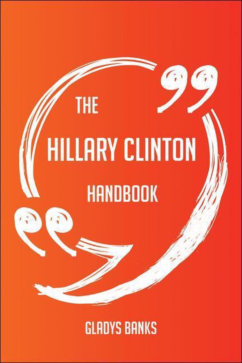 The Hillary Clinton Handbook - Everything You Need To Know About Hillary Clinton