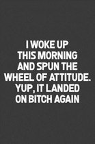 Woke Up This Morning and Spun the Wheel of Attitude. Yup, It Landed on Bitch Again.