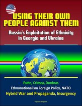 Using Their Own People Against Them: Russia's Exploitation of Ethnicity in Georgia and Ukraine - Putin, Crimea, Donbras, Ethnonationalism Foreign Policy, NATO, Hybrid War and Propaganda, Insurgency