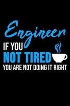 Engineer If You Not Tired You Are Not Doing It Right