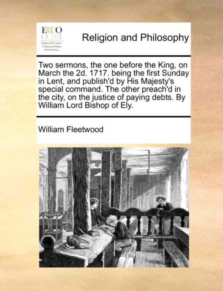 Two Sermons, the One Before the King, on March the 2d. 1717. Being the First Sunday in Lent, and Publish'd by His Majesty's Special Command. the Other Preach'd in the City, on the Justice of Paying Debts. by William Lord Bishop of Ely. - William Fleetwood
