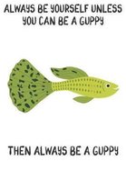 Always Be Yourself Unless You Can Be A Guppies Then Always Be A Guppies