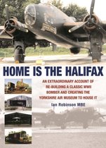 Home Is the Halifax: An Extraordinary Account of Rebuilding a Classic WWII Bomber and Creating the Yorkshire Air Museum to House It