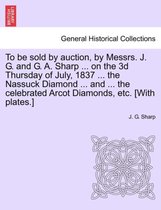 To Be Sold by Auction, by Messrs. J. G. and G. A. Sharp ... on the 3D Thursday of July, 1837 ... the Nassuck Diamond ... and ... the Celebrated Arcot Diamonds, Etc. [With Plates.]