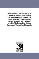 The Chemistry and Metallurgy of Copper, Including a Description of the Principal Copper Mines of the United States and Other Countries, the Art of Min