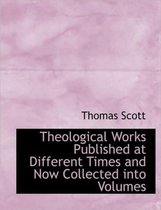 Theological Works Published at Different Times and Now Collected Into Volumes