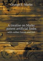 A treatise on Marks' patent artificial limbs with rubber hands and feet