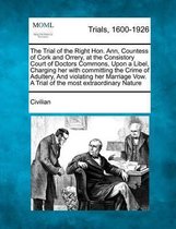 The Trial of the Right Hon. Ann, Countess of Cork and Orrery, at the Consistory Court of Doctors Commons, Upon a Libel, Charging Her with Committing the Crime of Adultery, and Violating Her M