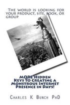 MORE Hidden Keys to Creating a Monstrous Internet Presence in Days!: The world is looking for your product, site, book, or group