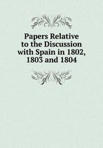 Papers Relative to the Discussion with Spain in 1802, 1803 and 1804