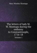 The letters of lady M.W. Montagu during the embassy to Constantinople, 1716-18 Volume 1