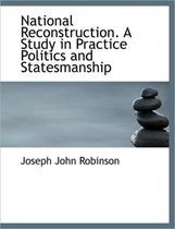 National Reconstruction. a Study in Practice Politics and Statesmanship