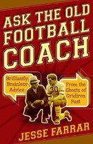 Ask the Old Football Coach Brilliantly Brainless Advice from the Ghosts of Gridiron Past