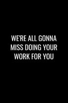 We're All Gonna Miss Doing Your Work for You