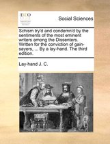 Schism Try'd and Condemn'd by the Sentiments of the Most Eminent Writers Among the Dissenters. Written for the Conviction of Gain-Sayers, ... by a Lay-Hand. the Third Edition.