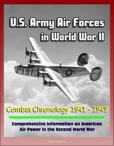 U.S. Army Air Forces in World War II: Combat Chronology 1941 - 1945 - Comprehensive Information on American Air Power in the Second World War