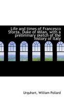 Life and Times of Francesco Sforza, Duke of Milan, with a Preliminary Sketch of the History of Italy