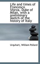 Life and Times of Francesco Sforza, Duke of Milan, with a Preliminary Sketch of the History of Italy