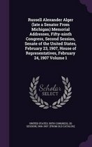Russell Alexander Alger (Late a Senator from Michigan) Memorial Addresses, Fifty-Ninth Congress, Second Session, Senate of the United States, February 23, 1907, House of Representatives, February 24, 1907 Volume 1