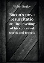 Bacon's nova resuscitatio or, The unveiling of his concealed works and travels