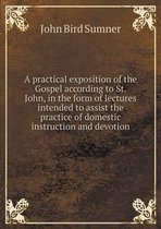 A practical exposition of the Gospel according to St. John, in the form of lectures intended to assist the practice of domestic instruction and devotion