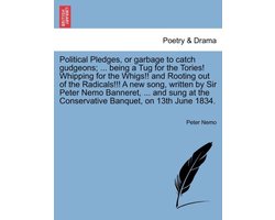 Political Pledges, or Garbage to Catch Gudgeons; ... Being a Tug for the Tories! Whipping for the Whigs!! and Rooting Out of the Radicals!!! a New Song, Written by Sir Peter Nemo Banneret, ... and Sung at the Conservative Banquet, on 13th June 1834.