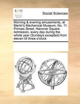 Morning & Evening Amusements, at Merlin's Mechanical Museum, No. 11. Princes Street, Hanover Square. Admission, Every Day During the Whole Year (Sundays Excepted) from Eleven Till Three O'Clo